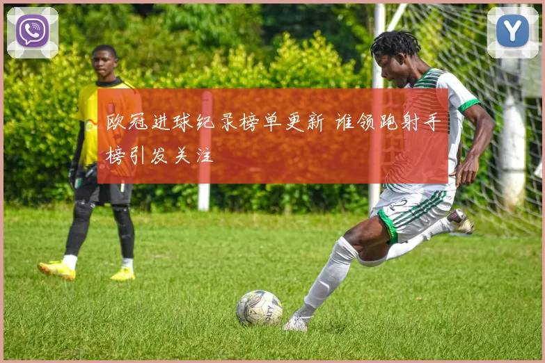 欧冠进球纪录榜单更新 谁领跑射手榜引发关注