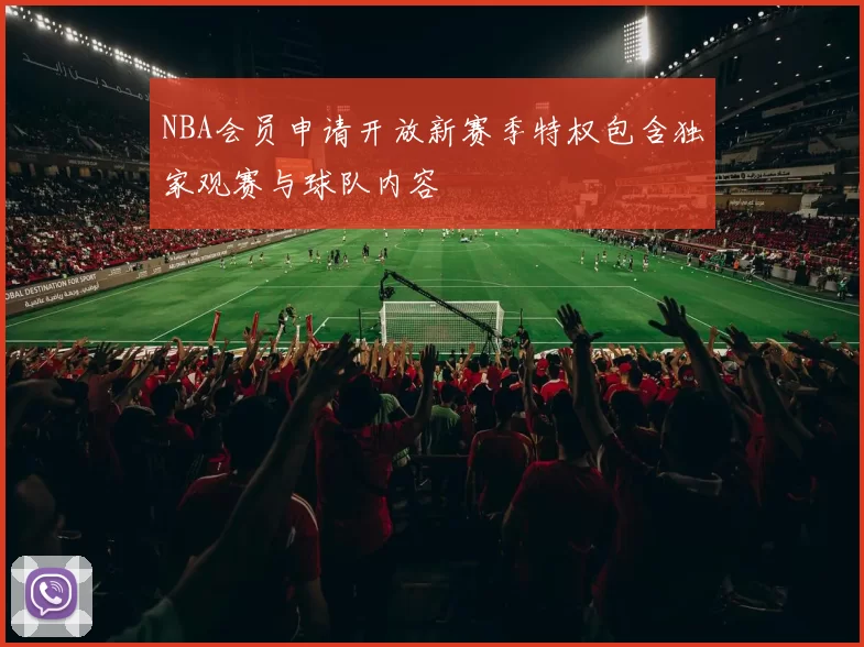 NBA会员申请开放新赛季特权包含独家观赛与球队内容