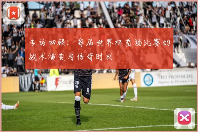 专访回顾：每届世界杯首场比赛的战术演变与传奇时刻