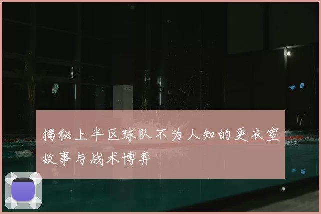 揭秘上半区球队不为人知的更衣室故事与战术博弈