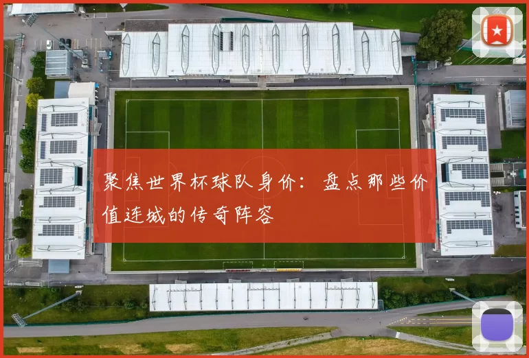 聚焦世界杯球队身价：盘点那些价值连城的传奇阵容