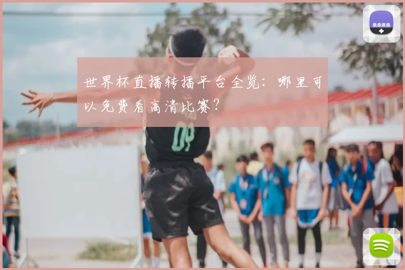 世界杯直播转播平台全览：哪里可以免费看高清比赛？
