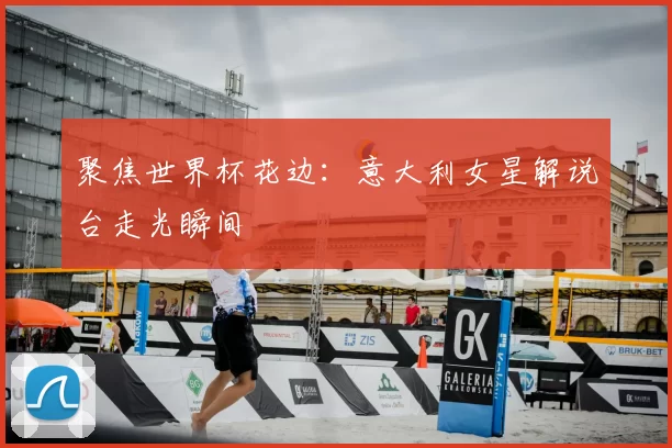 聚焦世界杯花边：意大利女星解说台走光瞬间
