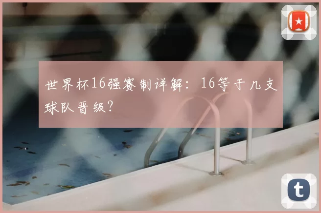 世界杯16强赛制详解：16等于几支球队晋级？