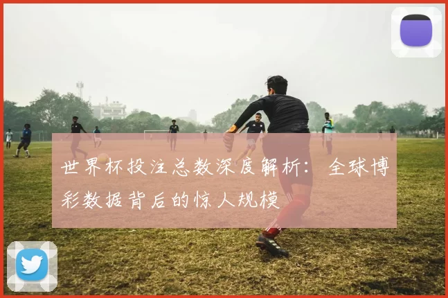 世界杯投注总数深度解析：全球博彩数据背后的惊人规模