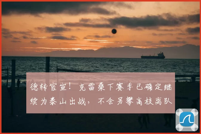 德转官宣！克雷桑下赛季已确定继续为泰山出战，不会另攀高枝离队