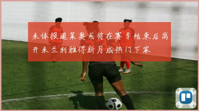 米体报道莱奥或将在赛季结束后离开米兰利雅得新月成热门下家