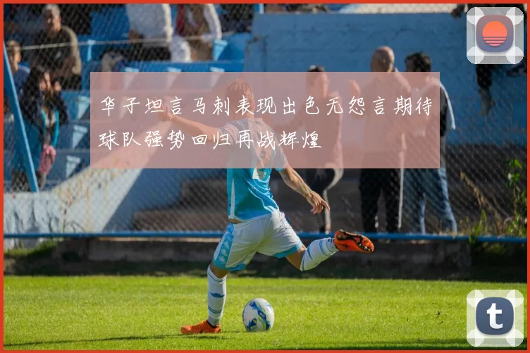 华子坦言马刺表现出色无怨言期待球队强势回归再战辉煌