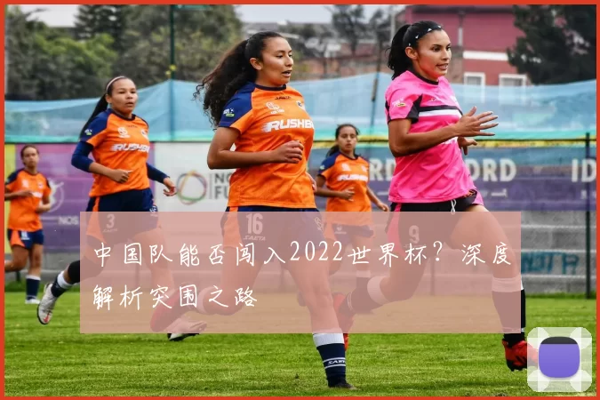 中国队能否闯入2022世界杯?深度解析突围之路