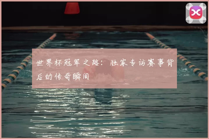 世界杯冠军之路:独家专访赛事背后的传奇瞬间