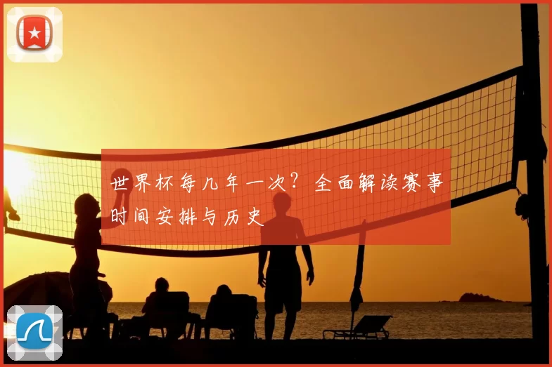 世界杯每几年一次？全面解读赛事时间安排与历史
