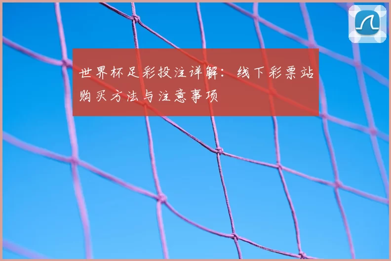 世界杯足彩投注详解:线下彩票站购买方法与注意事项