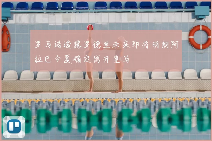 罗马诺透露罗德里未来即将明朗阿拉巴今夏确定离开皇马