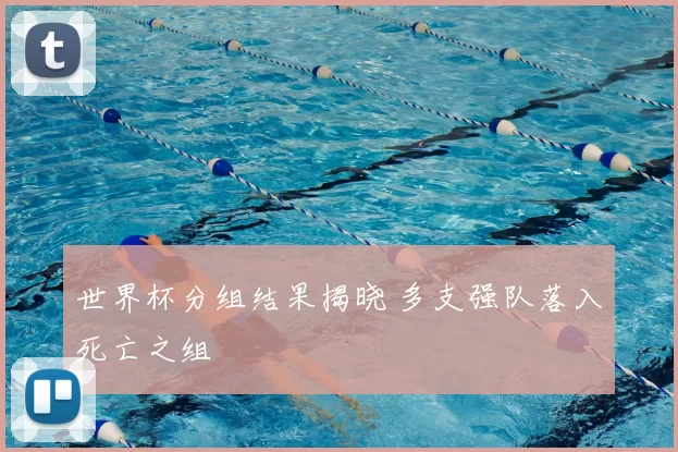 世界杯分组结果揭晓 多支强队落入死亡之组