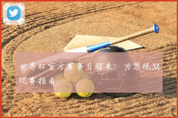 世界杯官方赛事日程表:为您规划观赛指南