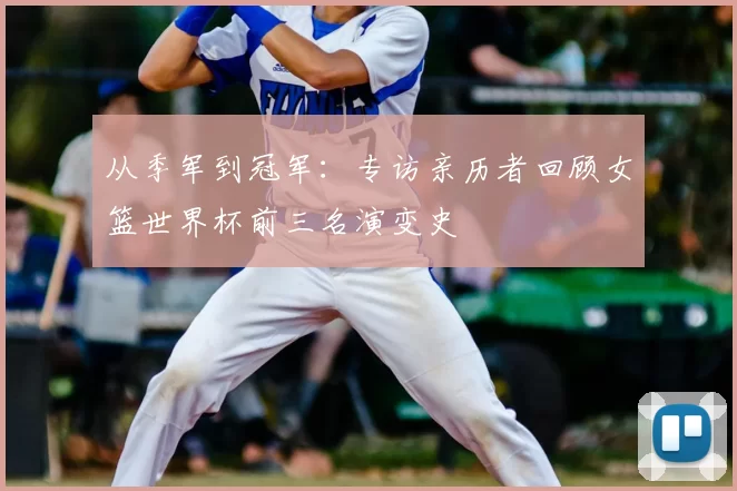 从季军到冠军：专访亲历者回顾女篮世界杯前三名演变史