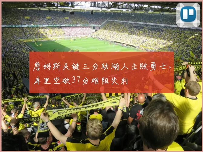 詹姆斯关键三分助湖人击败勇士，库里空砍37分难阻失利