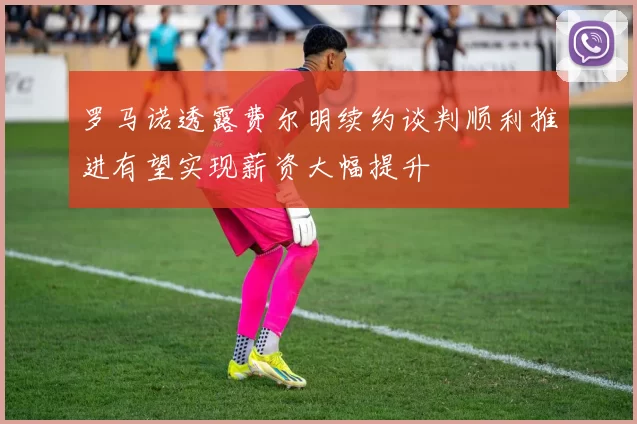罗马诺透露费尔明续约谈判顺利推进有望实现薪资大幅提升
