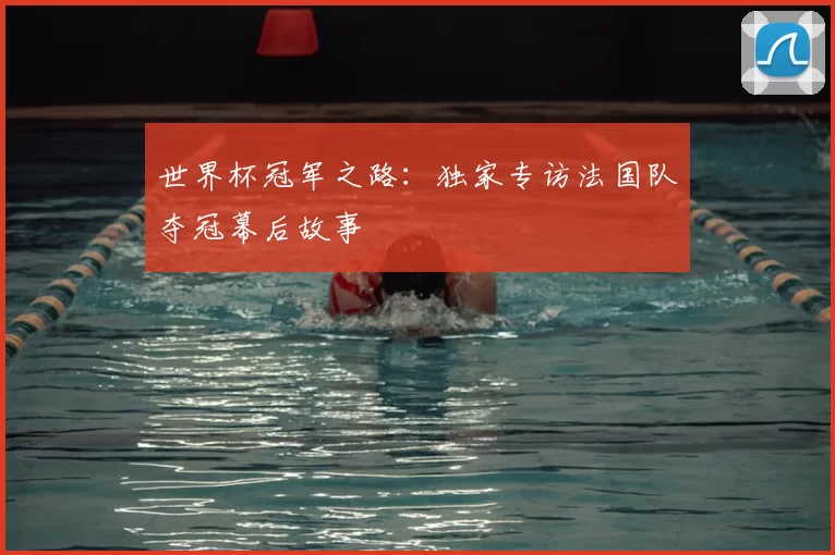 世界杯冠军之路:独家专访法国队夺冠幕后故事