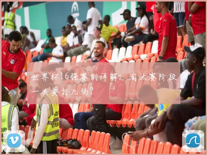 世界杯16强赛制详解:淘汰赛阶段一共要打几场?