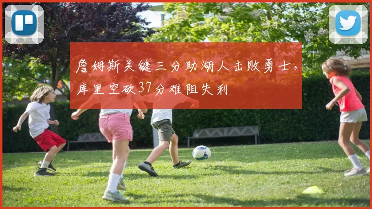 詹姆斯关键三分助湖人击败勇士，库里空砍37分难阻失利
