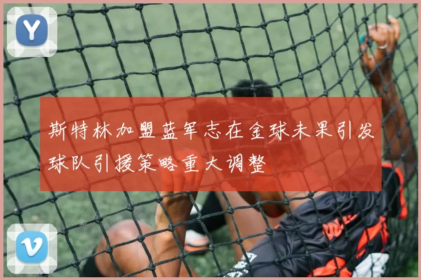 斯特林加盟蓝军志在金球未果引发球队引援策略重大调整