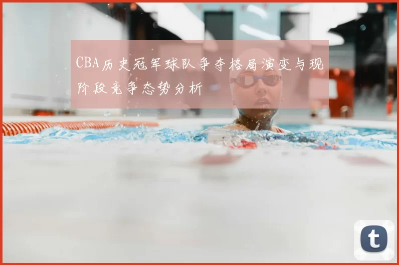 CBA历史冠军球队争夺格局演变与现阶段竞争态势分析