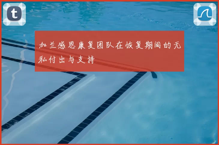 加兰感恩康复团队在恢复期间的无私付出与支持