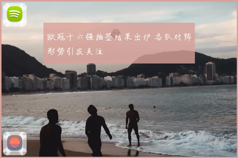 欧冠十六强抽签结果出炉 各队对阵形势引发关注