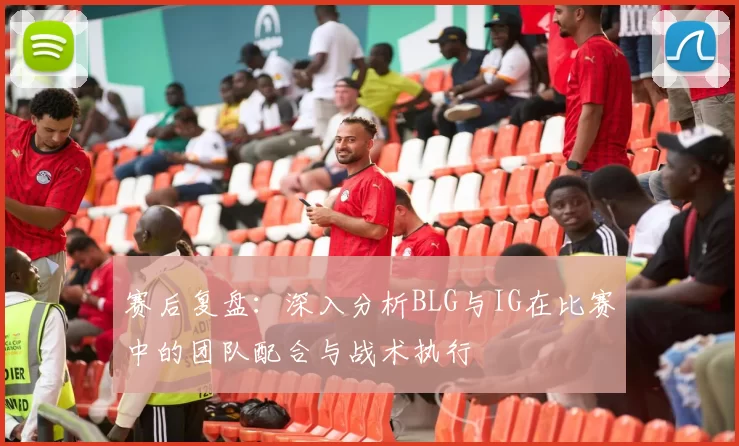 赛后复盘:深入分析BLG与IG在比赛中的团队配合与战术执行