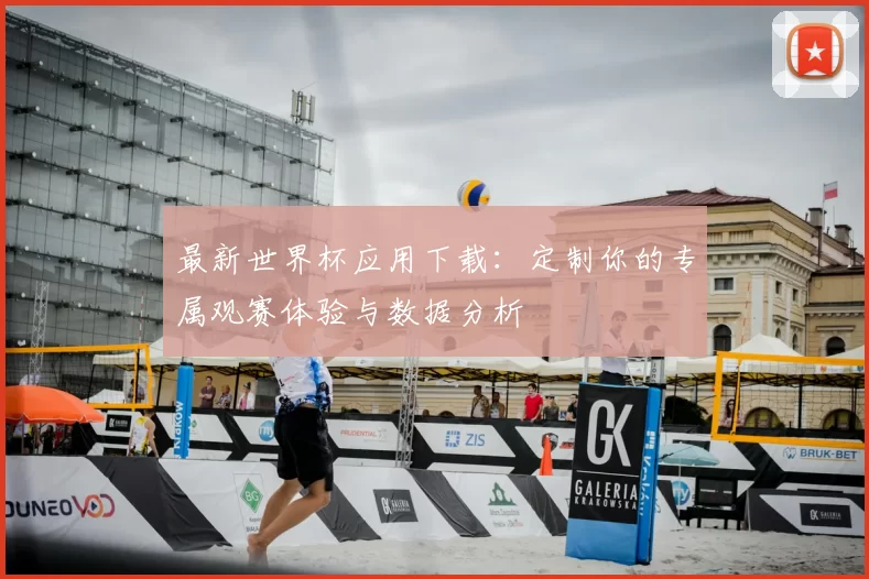 最新世界杯应用下载:定制你的专属观赛体验与数据分析