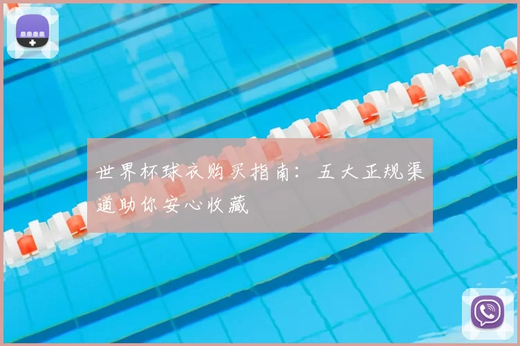 世界杯球衣购买指南：五大正规渠道助你安心收藏