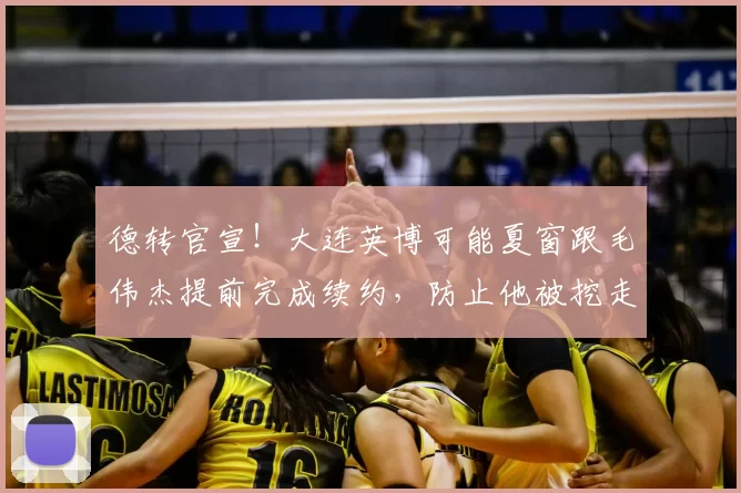 德转官宣！大连英博可能夏窗跟毛伟杰提前完成续约，防止他被挖走
