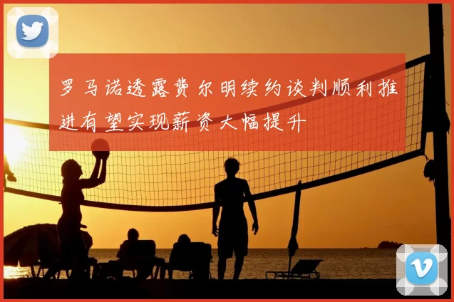 罗马诺透露费尔明续约谈判顺利推进有望实现薪资大幅提升