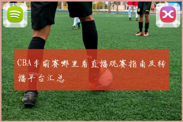 CBA季前赛哪里看直播观赛指南及转播平台汇总
