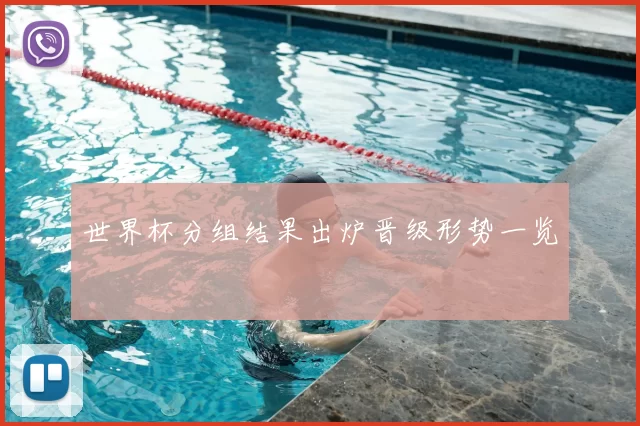 世界杯分组结果出炉晋级形势一览