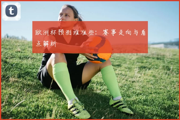 欧洲杯预测谁准些：赛事走向与看点解析