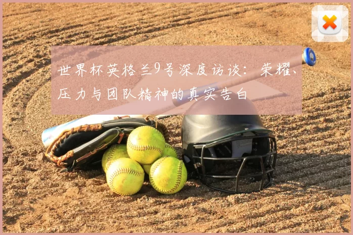 世界杯英格兰9号深度访谈:荣耀、压力与团队精神的真实告白