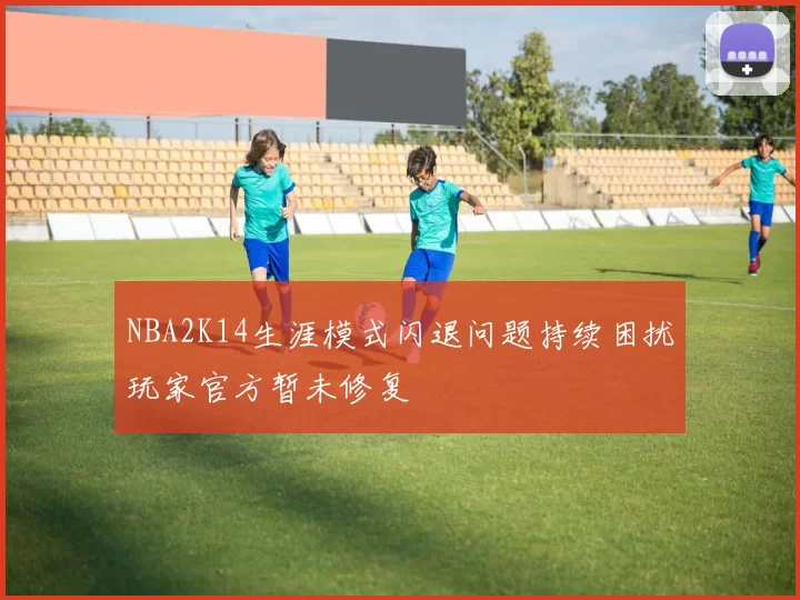 NBA2K14生涯模式闪退问题持续困扰玩家官方暂未修复