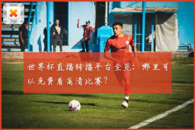 世界杯直播转播平台全览：哪里可以免费看高清比赛？