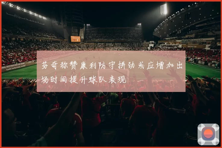 芬奇称赞康利防守拼劲或应增加出场时间提升球队表现