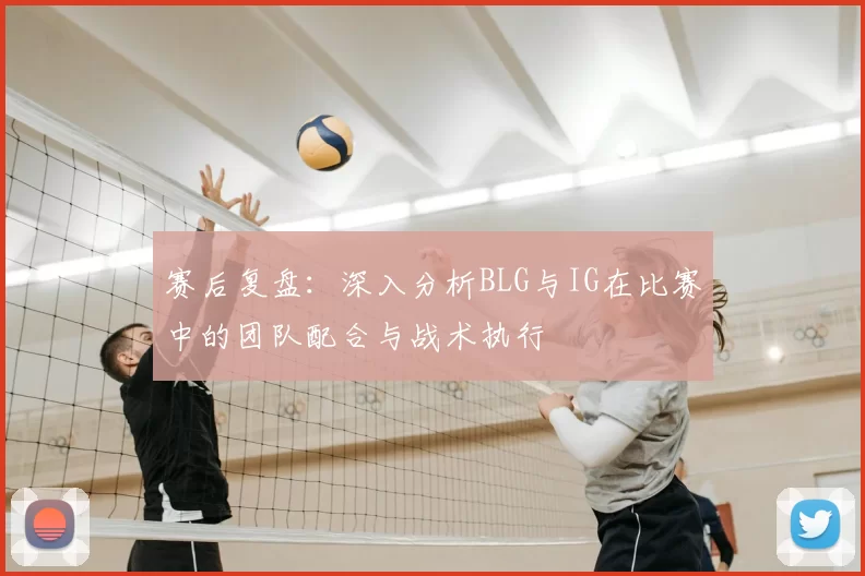 赛后复盘:深入分析BLG与IG在比赛中的团队配合与战术执行