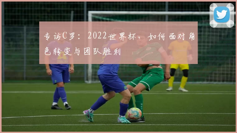 专访C罗：2022世界杯，如何面对角色转变与团队胜利