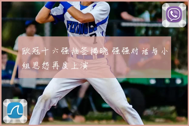 欧冠十六强抽签揭晓 强强对话与小组恩怨再度上演