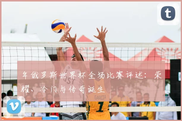 年俄罗斯世界杯全场比赛评述：荣耀、冷门与传奇诞生