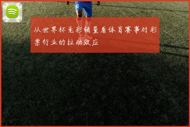从世界杯竞彩销量看体育赛事对彩票行业的拉动效应