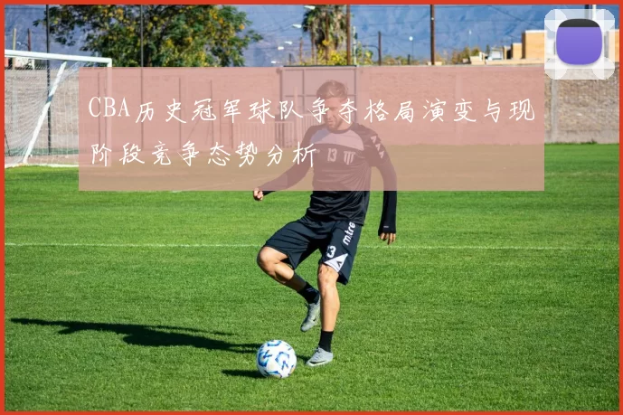 CBA历史冠军球队争夺格局演变与现阶段竞争态势分析