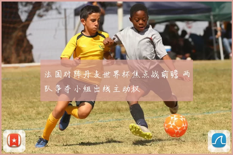法国对阵丹麦世界杯焦点战前瞻 两队争夺小组出线主动权