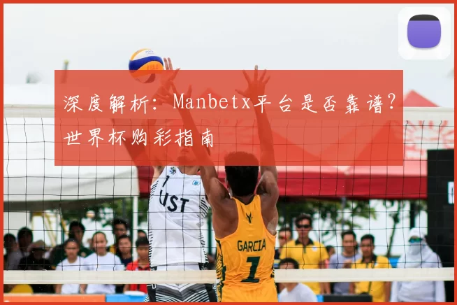 深度解析:Manbetx平台是否靠谱?世界杯购彩指南