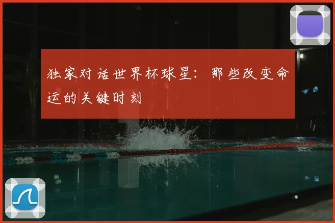 独家对话世界杯球星:那些改变命运的关键时刻